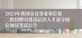 2023年黄冈市直事业单位第二批招聘引进高层次人才部分岗位加试笔试公告