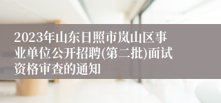 2023年山东日照市岚山区事业单位公开招聘(第二批)面试资格审查的通知