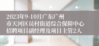 2023年9-10月广东广州市天河区员村街道综合保障中心招聘项目副经理及项目主管2人公告