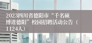 2023四川省德阳市“千名硕博进德阳”校园招聘活动公告（1124人）