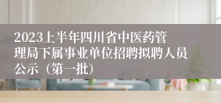 2023上半年四川省中医药管理局下属事业单位招聘拟聘人员公示（第一批）