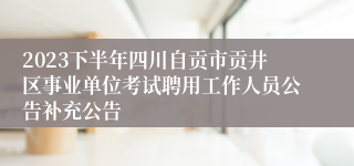 2023下半年四川自贡市贡井区事业单位考试聘用工作人员公告补充公告