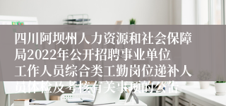 四川阿坝州人力资源和社会保障局2022年公开招聘事业单位工作人员综合类工勤岗位递补人员体检及考核有关事项的公告