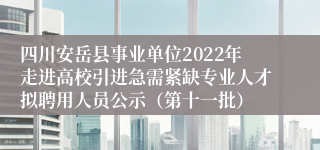 四川安岳县事业单位2022年走进高校引进急需紧缺专业人才拟聘用人员公示（第十一批）