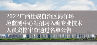 2022广西壮族自治区海洋环境监测中心站招聘入编专业技术人员资格审查通过名单公告