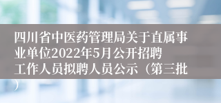 四川省中医药管理局关于直属事业单位2022年5月公开招聘工作人员拟聘人员公示（第三批）