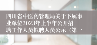 四川省中医药管理局关于下属事业单位2023年上半年公开招聘工作人员拟聘人员公示（第一批）