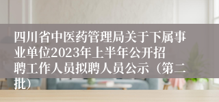 四川省中医药管理局关于下属事业单位2023年上半年公开招聘工作人员拟聘人员公示（第二批）