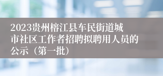 2023贵州榕江县车民街道城市社区工作者招聘拟聘用人员的公示（第一批）