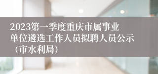 2023第一季度重庆市属事业单位遴选工作人员拟聘人员公示（市水利局）