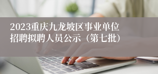 2023重庆九龙坡区事业单位招聘拟聘人员公示（第七批）
