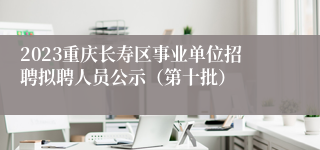 2023重庆长寿区事业单位招聘拟聘人员公示（第十批）