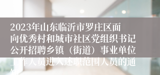 2023年山东临沂市罗庄区面向优秀村和城市社区党组织书记公开招聘乡镇（街道）事业单位工作人员进入述职范围人员的通知
