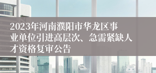 2023年河南濮阳市华龙区事业单位引进高层次、急需紧缺人才资格复审公告