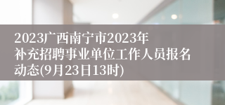 2023广西南宁市2023年补充招聘事业单位工作人员报名动态(9月23日13时)