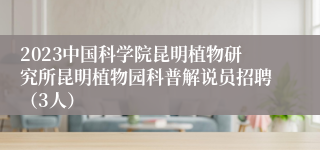 2023中国科学院昆明植物研究所昆明植物园科普解说员招聘（3人）