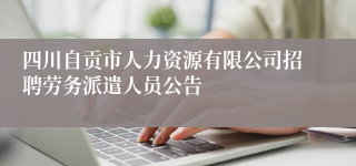 四川自贡市人力资源有限公司招聘劳务派遣人员公告