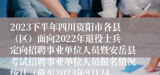 2023下半年四川资阳市各县（区）面向2022年退役士兵定向招聘事业单位人员暨安岳县考试招聘事业单位人员报名情况统计（截至2023年9月24日10