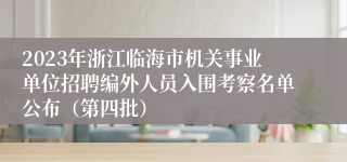 2023年浙江临海市机关事业单位招聘编外人员入围考察名单公布（第四批）