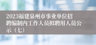 2023福建泉州市事业单位招聘编制内工作人员拟聘用人员公示（七）