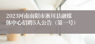 2023河南南阳市淅川县融媒体中心招聘5人公告（第一号）