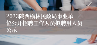 2023陕西榆林民政局事业单位公开招聘工作人员拟聘用人员公示