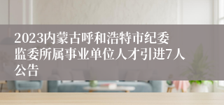 2023内蒙古呼和浩特市纪委监委所属事业单位人才引进7人公告