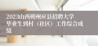 2023山西朔州应县招聘大学毕业生到村（社区）工作综合成绩