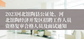 2023河北馆陶县公证处、河北馆陶经济开发区招聘工作人员资格复审合格人员及面试通知