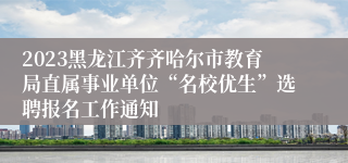 2023黑龙江齐齐哈尔市教育局直属事业单位“名校优生”选聘报名工作通知