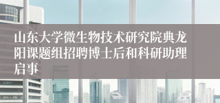 山东大学微生物技术研究院典龙阳课题组招聘博士后和科研助理启事