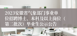 2023安徽省气象部门事业单位招聘博士、本科及以上岗位（第二批次）毕业生公示公告