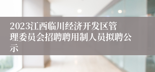 2023江西临川经济开发区管理委员会招聘聘用制人员拟聘公示