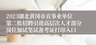 2023湖北黄冈市直事业单位第二批招聘引进高层次人才部分岗位加试笔试准考证打印入口