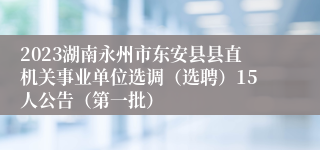 2023湖南永州市东安县县直机关事业单位选调（选聘）15人公告（第一批）