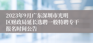 2023年9月广东深圳市光明区财政局延长选聘一般特聘专干报名时间公告