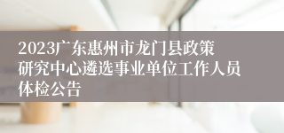 2023广东惠州市龙门县政策研究中心遴选事业单位工作人员体检公告