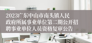 2023广东中山市南头镇人民政府所属事业单位第二期公开招聘事业单位人员资格复审公告