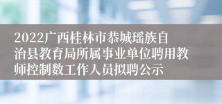 2022广西桂林市恭城瑶族自治县教育局所属事业单位聘用教师控制数工作人员拟聘公示