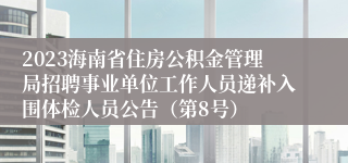 2023海南省住房公积金管理局招聘事业单位工作人员递补入围体检人员公告（第8号）