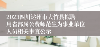 2023四川达州市大竹县拟聘用省部属公费师范生为事业单位人员相关事宜公示