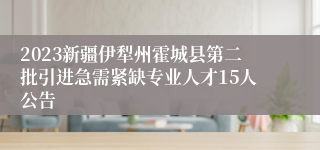 2023新疆伊犁州霍城县第二批引进急需紧缺专业人才15人公告