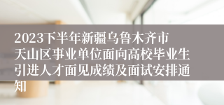 2023下半年新疆乌鲁木齐市天山区事业单位面向高校毕业生引进人才面见成绩及面试安排通知