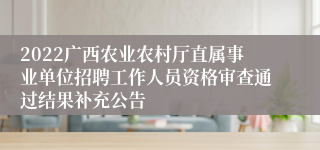 2022广西农业农村厅直属事业单位招聘工作人员资格审查通过结果补充公告