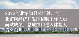 2023河北馆陶县公证处、河北馆陶经济开发区招聘工作人员面试成绩、总成绩和进入体检人员名单