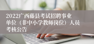 2022广西藤县考试招聘事业单位（非中小学教师岗位）人员考核公告