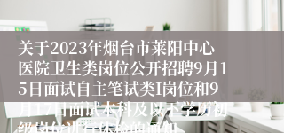 关于2023年烟台市莱阳中心医院卫生类岗位公开招聘9月15日面试自主笔试类I岗位和9月17日面试本科及以下学历初级岗位进行体检的通知