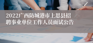 2022广西防城港市上思县招聘事业单位工作人员面试公告