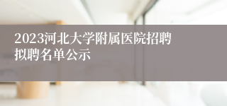 2023河北大学附属医院招聘拟聘名单公示