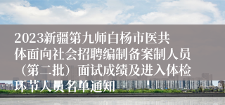 2023新疆第九师白杨市医共体面向社会招聘编制备案制人员（第二批）面试成绩及进入体检环节人员名单通知